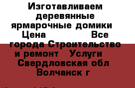 Изготавливаем деревянные ярмарочные домики › Цена ­ 125 000 - Все города Строительство и ремонт » Услуги   . Свердловская обл.,Волчанск г.